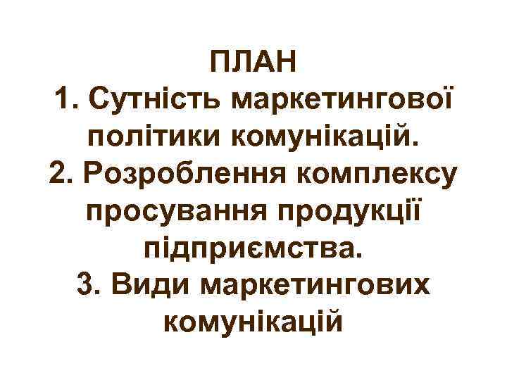 ПЛАН 1. Сутність маркетингової політики комунікацій. 2. Розроблення комплексу просування продукції підприємства. 3. Види