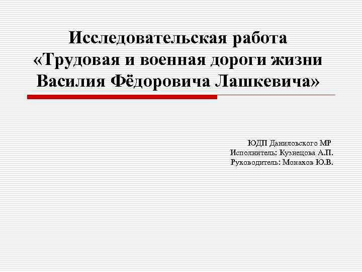 Исследовательская работа «Трудовая и военная дороги жизни Василия Фёдоровича Лашкевича» ЮДП Даниловского МР Исполнитель: