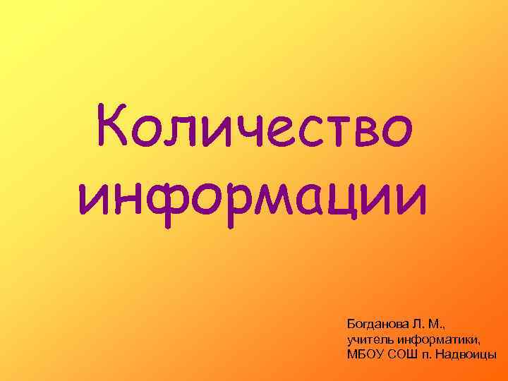 Количество информации Богданова Л. М. , учитель информатики, МБОУ СОШ п. Надвоицы 