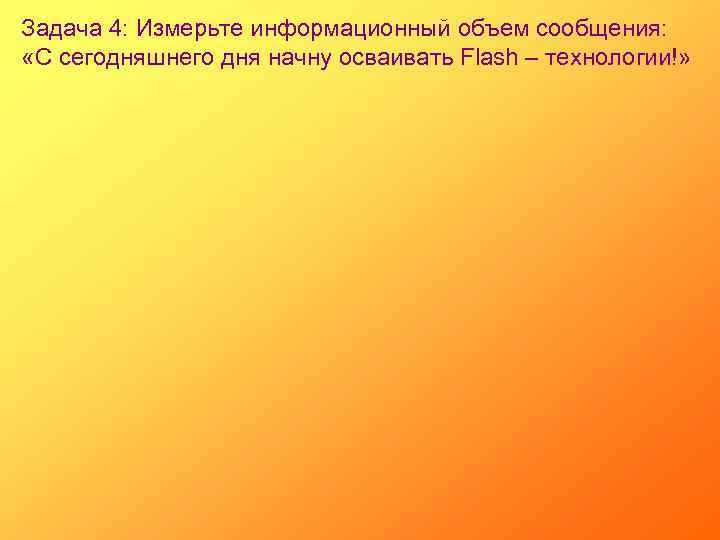 Задача 4: Измерьте информационный объем сообщения: «С сегодняшнего дня начну осваивать Flash – технологии!»