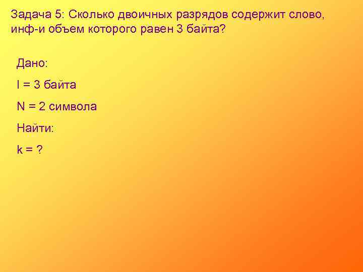Задача 5: Сколько двоичных разрядов содержит слово, инф-и объем которого равен 3 байта? Дано: