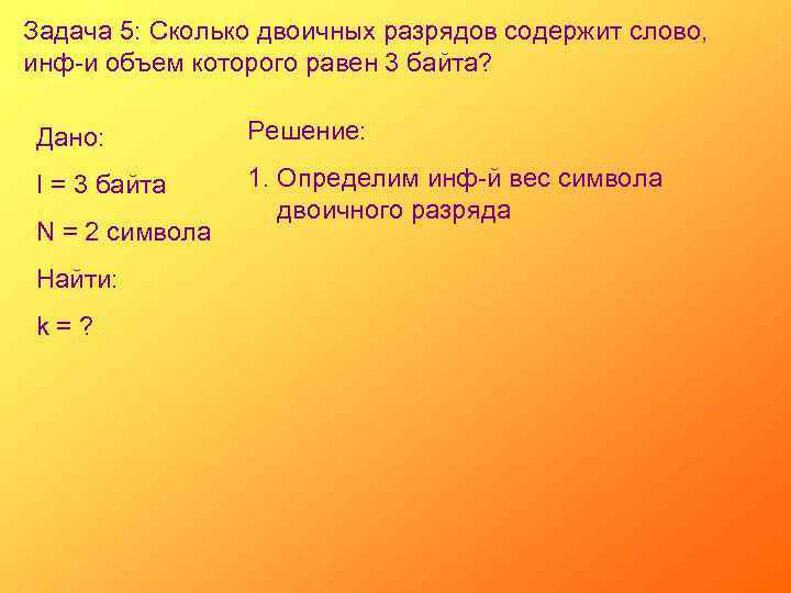 Задача 5: Сколько двоичных разрядов содержит слово, инф-и объем которого равен 3 байта? Дано: