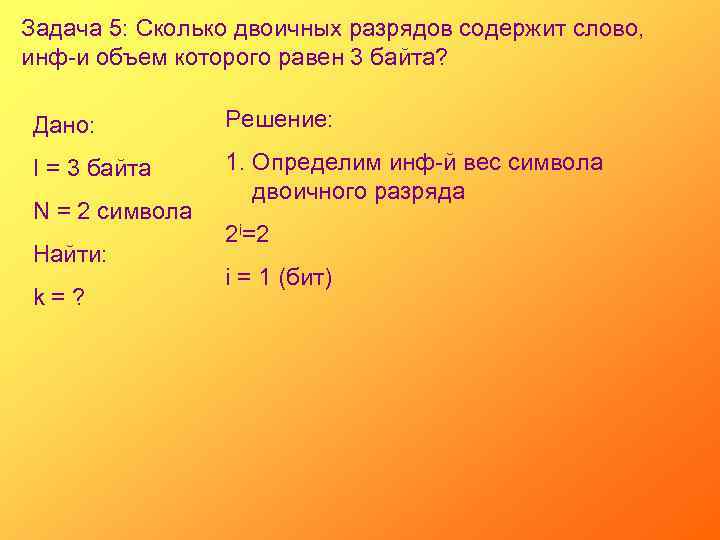 Задача 5: Сколько двоичных разрядов содержит слово, инф-и объем которого равен 3 байта? Дано: