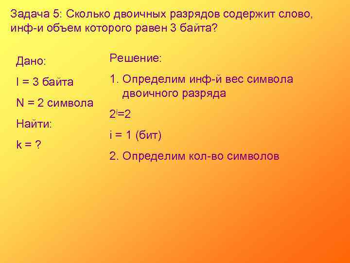 Задача 5: Сколько двоичных разрядов содержит слово, инф-и объем которого равен 3 байта? Дано:
