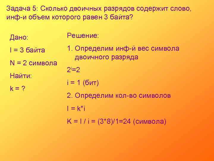 Задача 5: Сколько двоичных разрядов содержит слово, инф-и объем которого равен 3 байта? Дано: