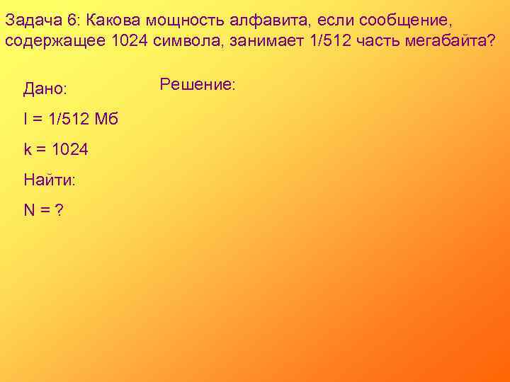 Задача 6: Какова мощность алфавита, если сообщение, содержащее 1024 символа, занимает 1/512 часть мегабайта?