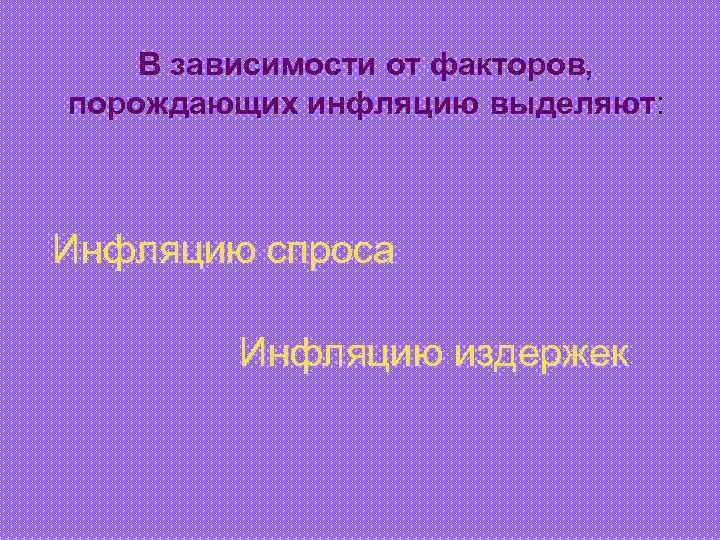 В зависимости от факторов, порождающих инфляцию выделяют: выделяют Инфляцию спроса Инфляцию издержек 