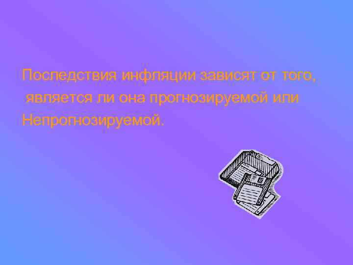 Последствия инфляции зависят от того, является ли она прогнозируемой или Непрогнозируемой. 