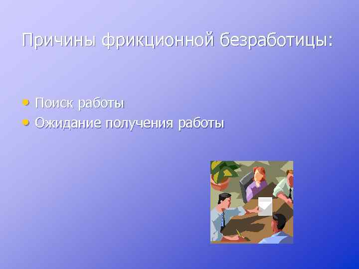 Причины фрикционной безработицы: • Поиск работы • Ожидание получения работы 