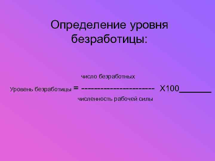 Определение уровня безработицы: число безработных Уровень безработицы = ------------ Х 100 численность рабочей силы