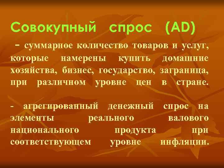 Совокупный спрос (AD) - суммарное количество товаров и услуг, которые намерены купить домашние хозяйства,
