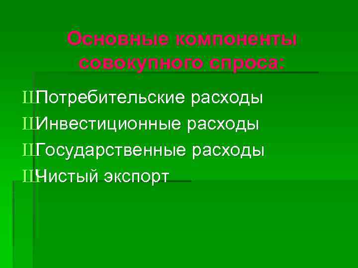 Основные компоненты совокупного спроса: Ш Потребительские расходы Ш Инвестиционные расходы Ш Государственные расходы Ш