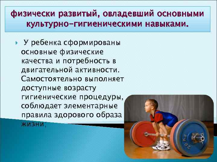 физически развитый, овладевший основными культурно-гигиеническими навыками. У ребенка сформированы основные физические качества и потребность