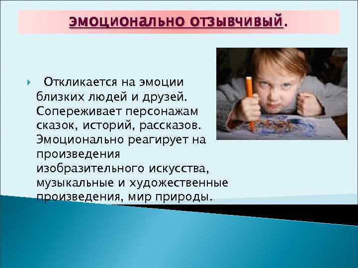 эмоционально отзывчивый. Откликается на эмоции близких людей и друзей. Сопереживает персонажам сказок, историй, рассказов.