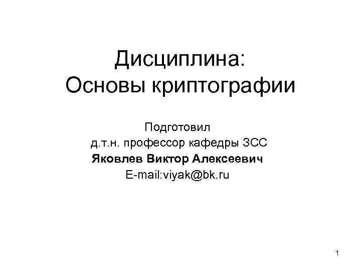 Дисциплина: Основы криптографии Подготовил д. т. н. профессор кафедры ЗСС Яковлев Виктор Алексеевич E-mail: