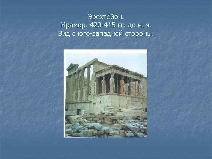 Эрехтейон. Мрамор. 420 -415 гг. до н. э. Вид с юго-западной стороны. 