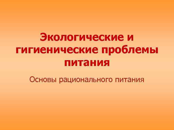 Экологические и гигиенические проблемы питания Основы рационального питания 