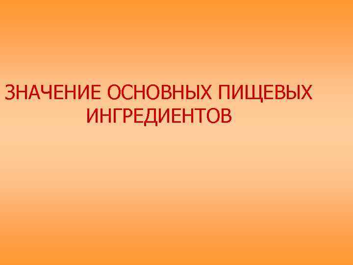 ЗНАЧЕНИЕ ОСНОВНЫХ ПИЩЕВЫХ ИНГРЕДИЕНТОВ 