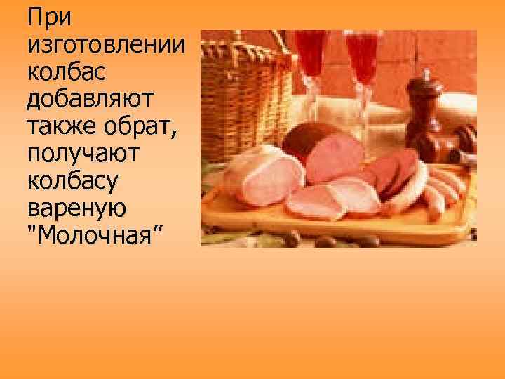 При изготовлении колбас добавляют также обрат, получают колбасу вареную "Молочная” 