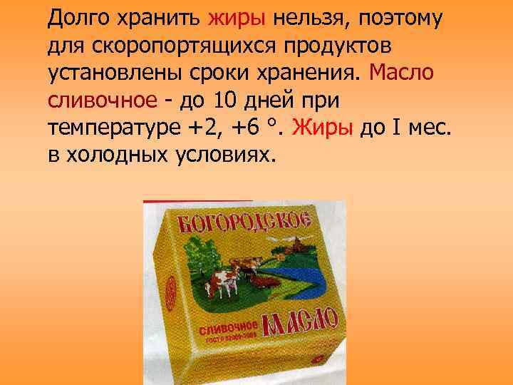 Долго хранить жиры нельзя, поэтому для скоропортящихся продуктов установлены сроки хранения. Масло сливочное -