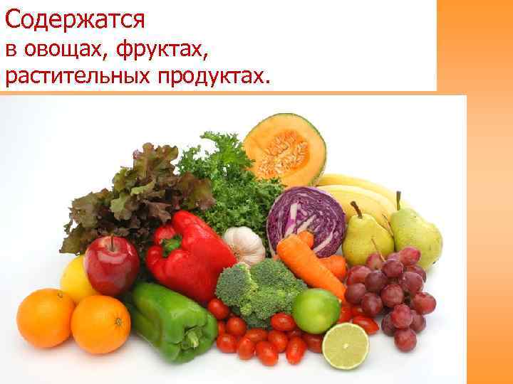 Содержатся в овощах, фруктах, растительных продуктах. 