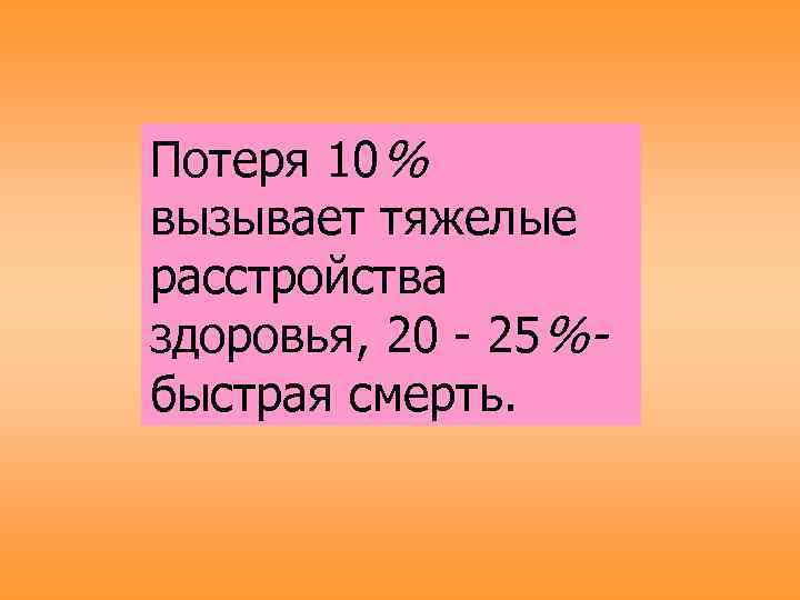 Потеря 10% вызывает тяжелые расстройства здоровья, 20 - 25%быстрая смерть. 