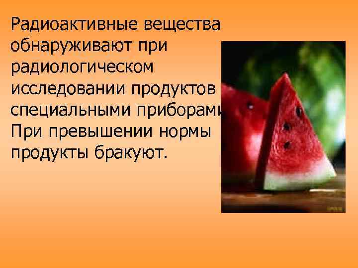 Радиоактивные вещества обнаруживают при радиологическом исследовании продуктов специальными приборами. При превышении нормы продукты бракуют.