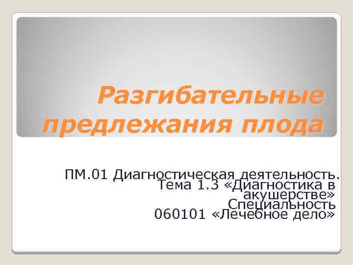 Разгибательные предлежания плода ПМ. 01 Диагностическая деятельность. Тема 1. 3 «Диагностика в акушерстве» Специальность