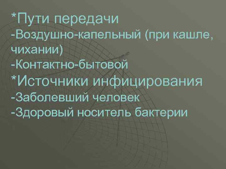 *Пути передачи -Воздушно-капельный (при кашле, чихании) -Контактно-бытовой *Источники инфицирования -Заболевший человек -Здоровый носитель бактерии