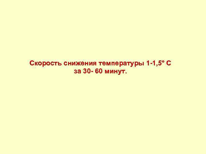 Скорость снижения температуры 1 -1, 5° С за 30 - 60 минут. 