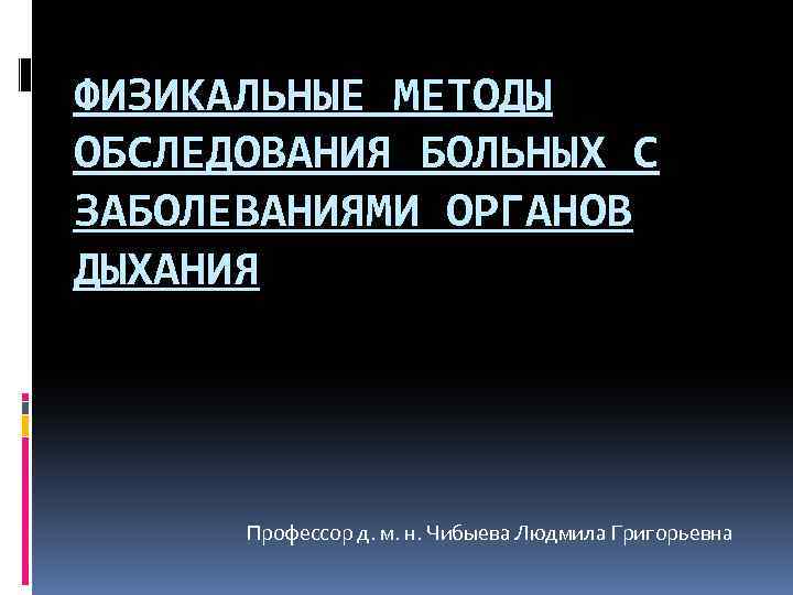 ФИЗИКАЛЬНЫЕ МЕТОДЫ ОБСЛЕДОВАНИЯ БОЛЬНЫХ С ЗАБОЛЕВАНИЯМИ ОРГАНОВ ДЫХАНИЯ Профессор д. м. н. Чибыева Людмила