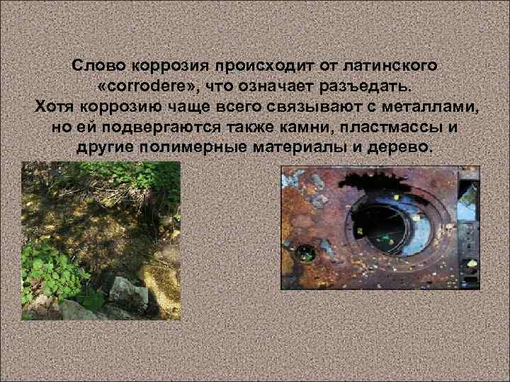 Слово коррозия происходит от латинского «corrodere» , что означает разъедать. Хотя коррозию чаще всего