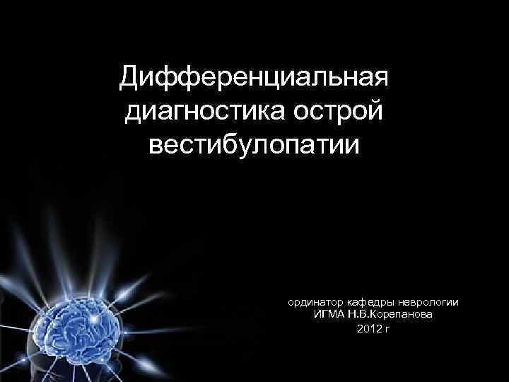 Дифференциальная диагностика острой вестибулопатии ординатор кафедры неврологии ИГМА Н. В. Корепанова 2012 г 