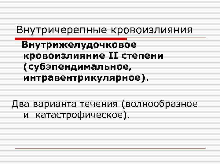 Внутричерепные кровоизлияния Внутрижелудочковое кровоизлияние II степени (субэпендимальное, интравентрикулярное). Два варианта течения (волнообразное и катастрофическое).