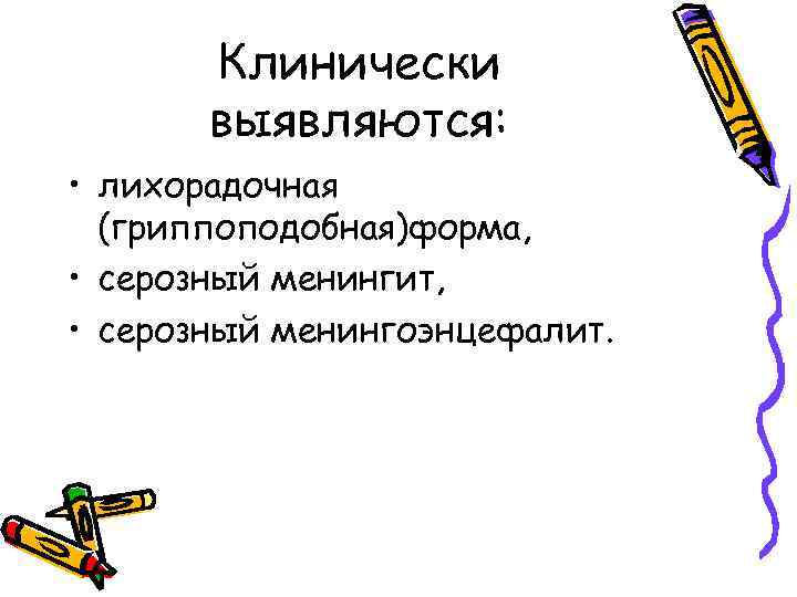 Клинически выявляются: • лихорадочная (гриппоподобная)форма, • серозный менингит, • серозный менингоэнцефалит. 