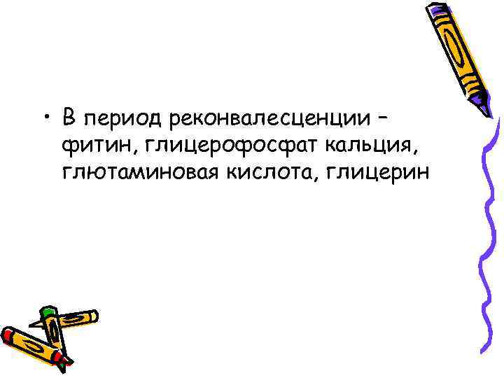  • В период реконвалесценции – фитин, глицерофосфат кальция, глютаминовая кислота, глицерин 