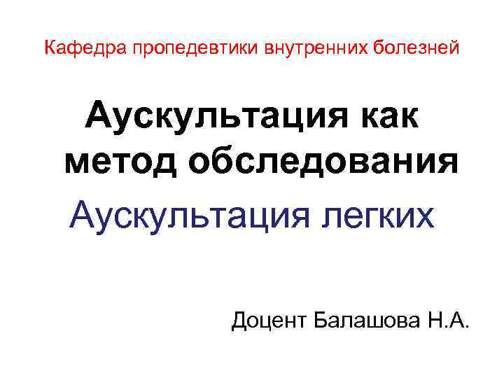 Кафедра пропедевтики внутренних болезней Аускультация как метод обследования Аускультация легких Доцент Балашова Н. А.