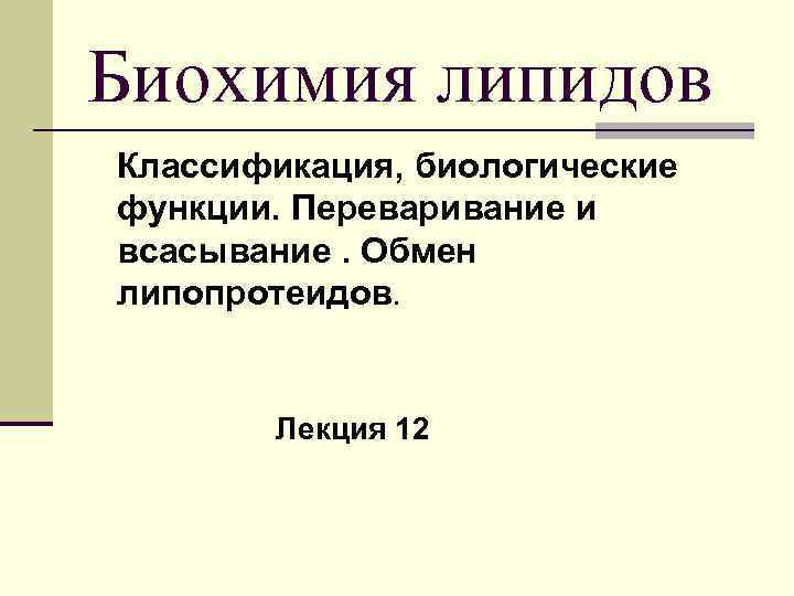Биохимия липидов Классификация, биологические функции. Переваривание и всасывание. Обмен липопротеидов. Лекция 12 