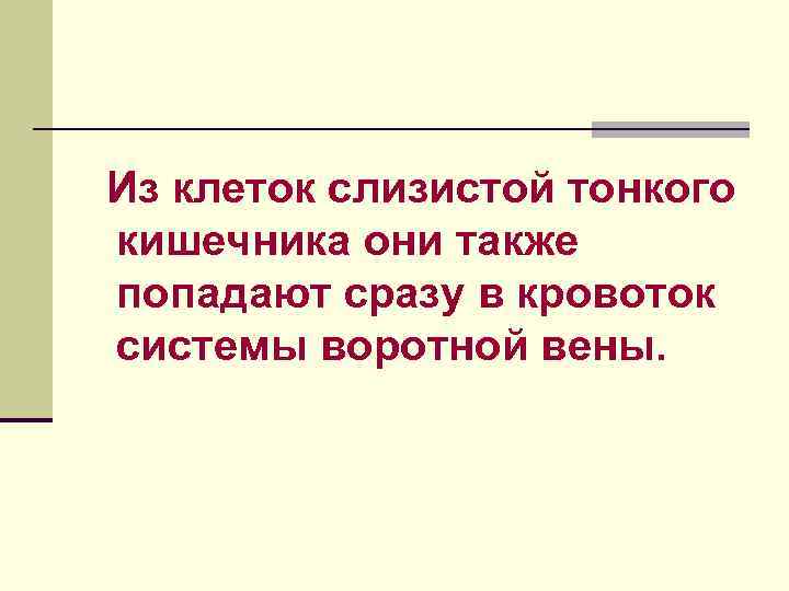 Из клеток слизистой тонкого кишечника они также попадают сразу в кровоток системы воротной вены.