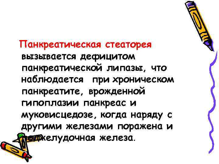 Панкреатическая стеаторея вызывается дефицитом панкреатической липазы, что наблюдается при хроническом панкреатите, врожденной гипоплазии панкреас
