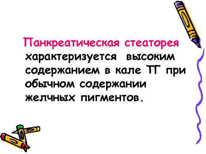 Панкреатическая стеаторея характеризуется высоким содержанием в кале ТГ при обычном содержании желчных пигментов. 