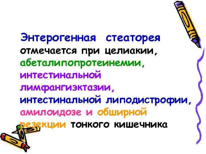 Энтерогенная стеаторея отмечается при целиакии, абеталипопротеинемии, интестинальной лимфангиэктазии, интестинальной липодистрофии, амилоидозе и обширной резекции