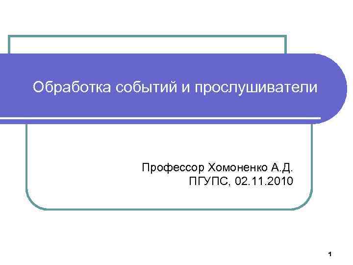 Обработка событий и прослушиватели Профессор Хомоненко А. Д. ПГУПС, 02. 11. 2010 1 