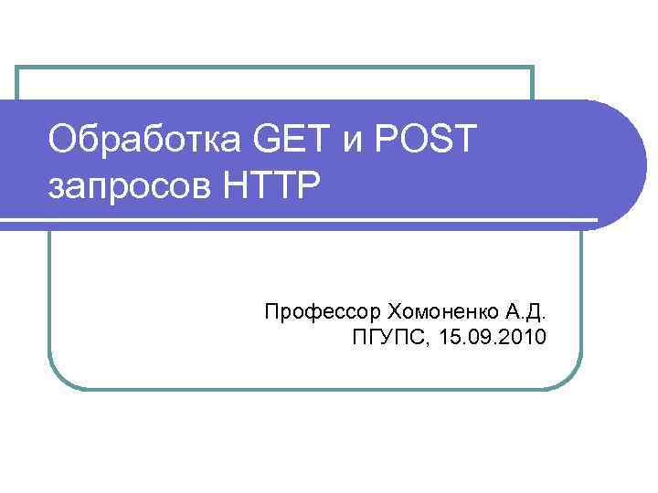 Обработка GET и POST запросов HTTP Профессор Хомоненко А. Д. ПГУПС, 15. 09. 2010