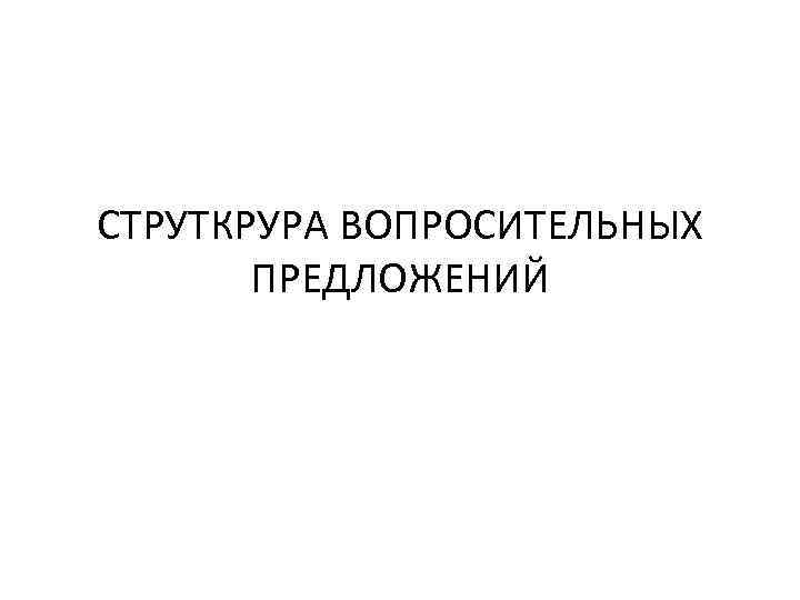 СТРУТКРУРА ВОПРОСИТЕЛЬНЫХ ПРЕДЛОЖЕНИЙ 