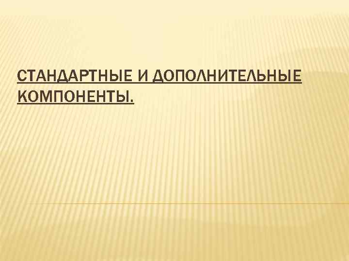 СТАНДАРТНЫЕ И ДОПОЛНИТЕЛЬНЫЕ КОМПОНЕНТЫ. 