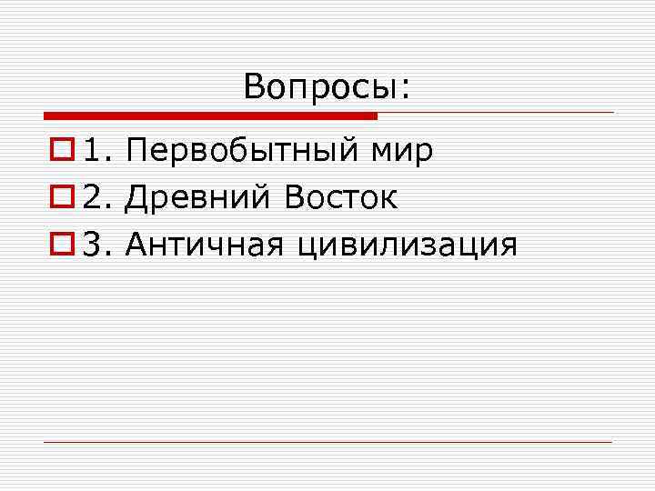 Вопросы: o 1. Первобытный мир o 2. Древний Восток o 3. Античная цивилизация 