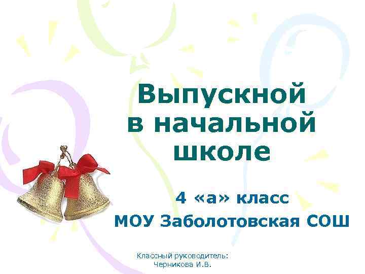 Выпускной в начальной школе 4 «а» класс МОУ Заболотовская СОШ Классный руководитель: Черникова И.