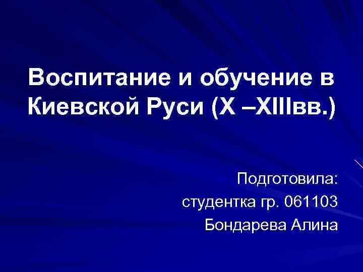 Воспитание и обучение в Киевской Руси (X –ХIIIвв. ) Подготовила: студентка гр. 061103 Бондарева