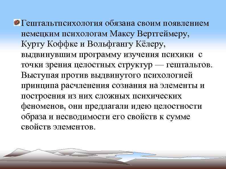 Гештальтпсихология обязана своим появлением немецким психологам Максу Вертгеймеру, Курту Коффке и Вольфгангу Кёлеру, выдвинувшим